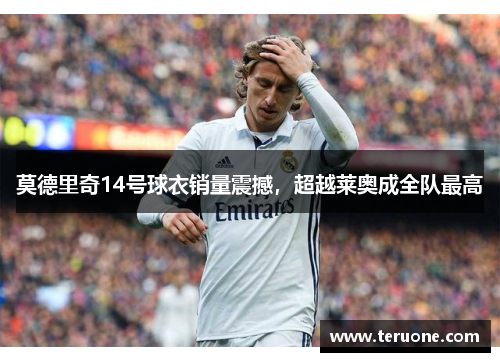 莫德里奇14号球衣销量震撼,超越莱奥成全队最高